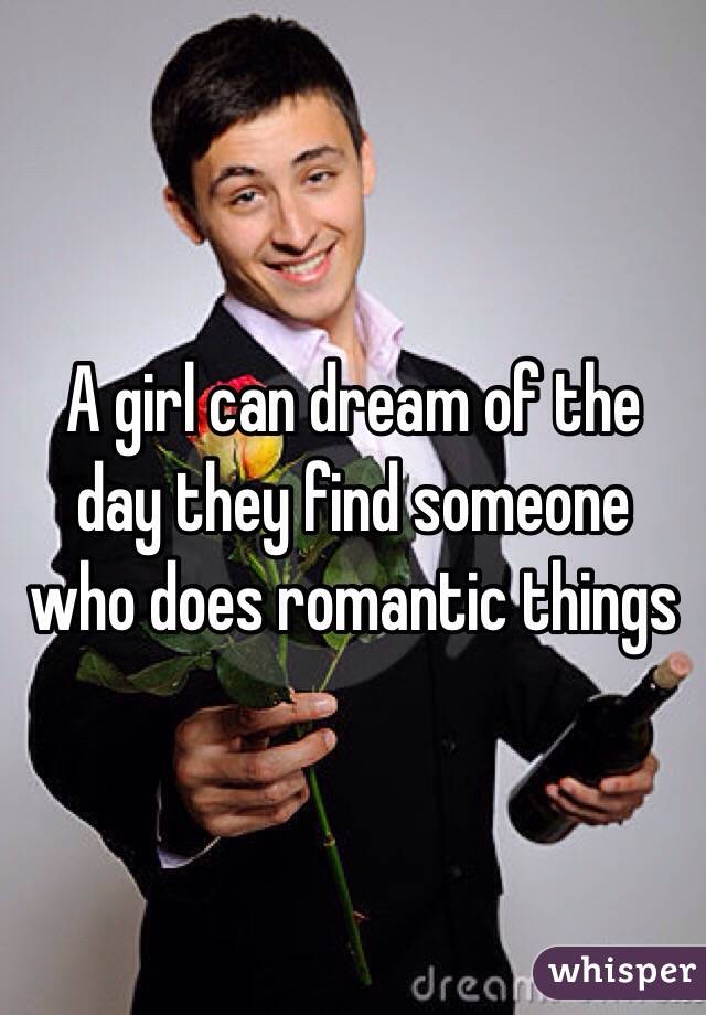A girl can dream of the day they find someone who does romantic things 