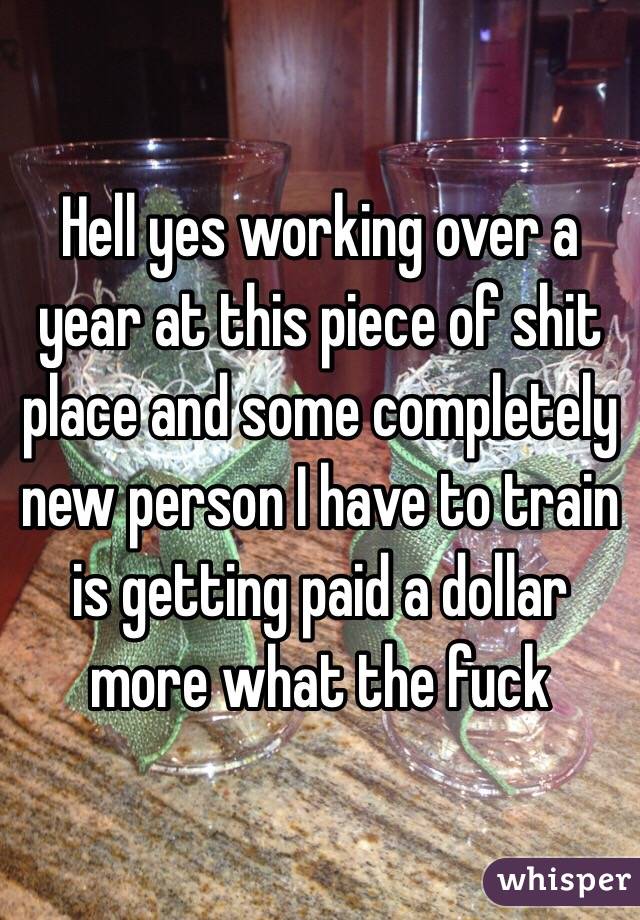 Hell yes working over a year at this piece of shit place and some completely new person I have to train is getting paid a dollar more what the fuck