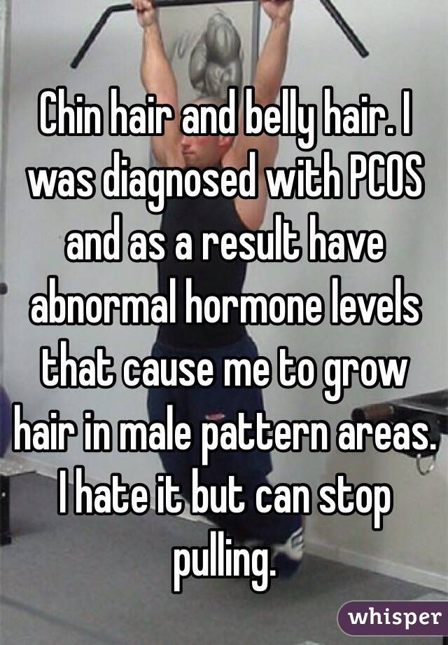 Chin hair and belly hair. I was diagnosed with PCOS and as a result have abnormal hormone levels that cause me to grow hair in male pattern areas. I hate it but can stop pulling. 