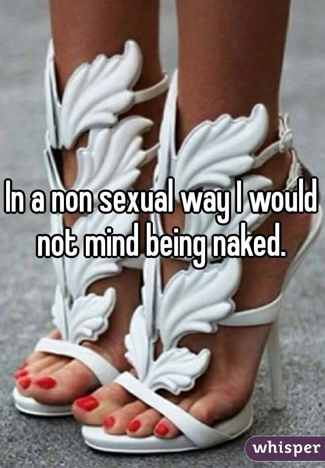 In a non sexual way I would not mind being naked. 
