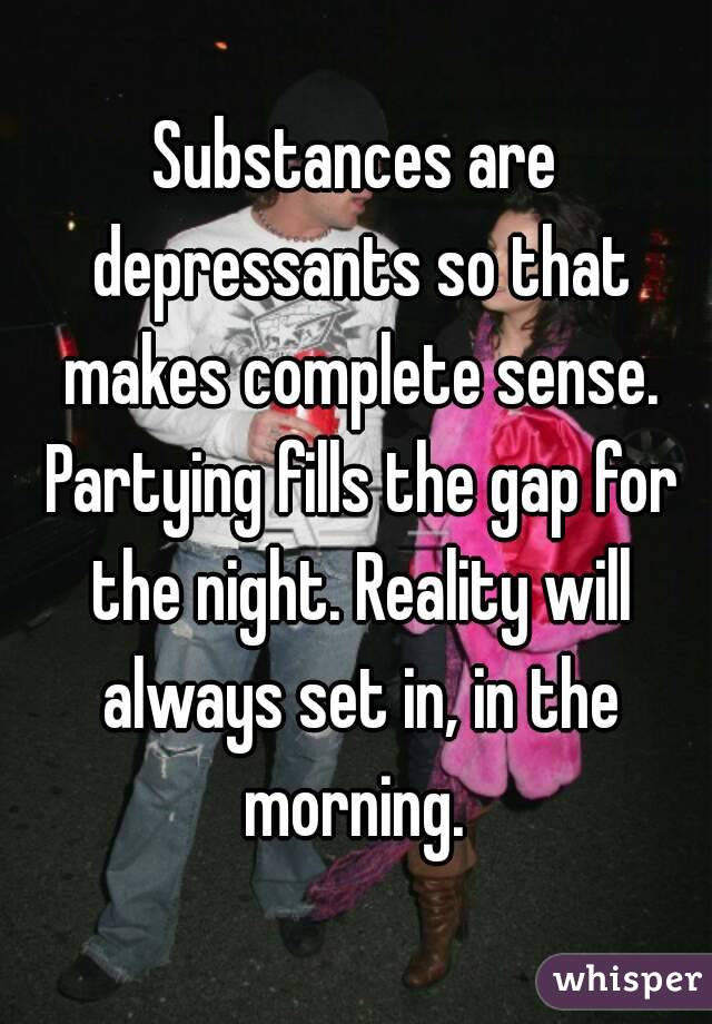 Substances are depressants so that makes complete sense. Partying fills the gap for the night. Reality will always set in, in the morning. 