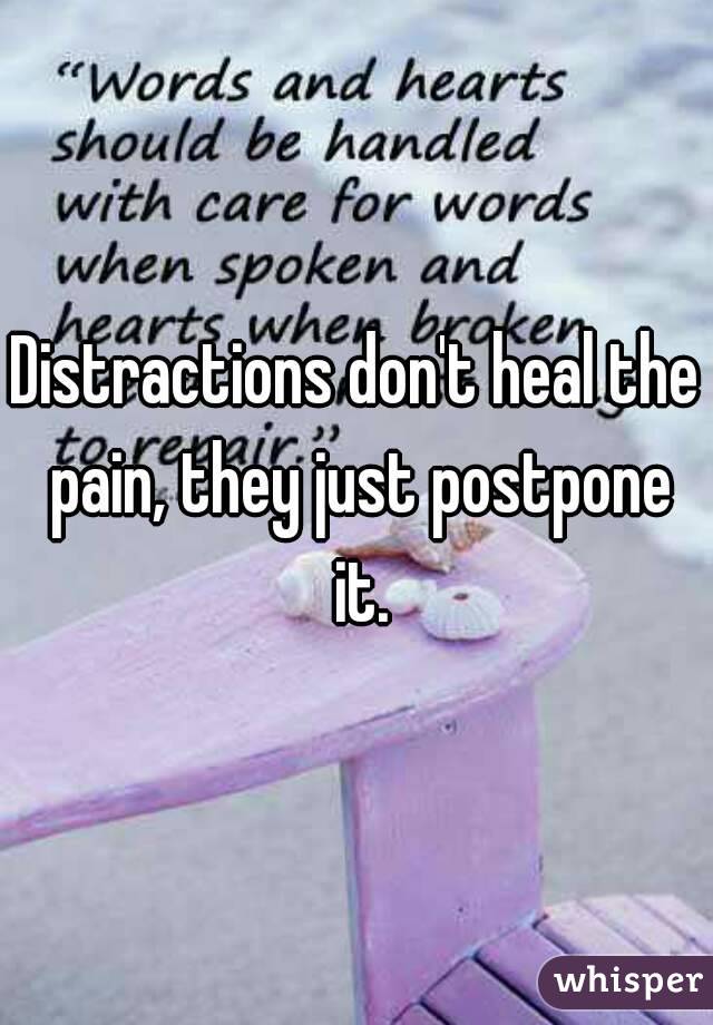 Distractions don't heal the pain, they just postpone it.