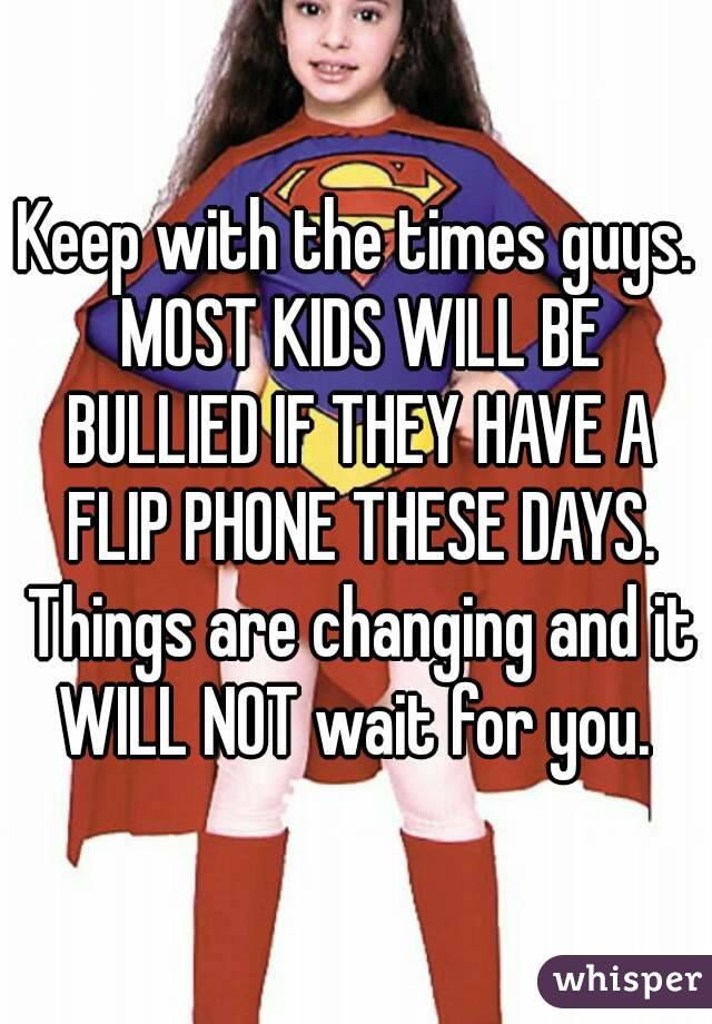 Keep with the times guys. MOST KIDS WILL BE BULLIED IF THEY HAVE A FLIP PHONE THESE DAYS. Things are changing and it WILL NOT wait for you. 
