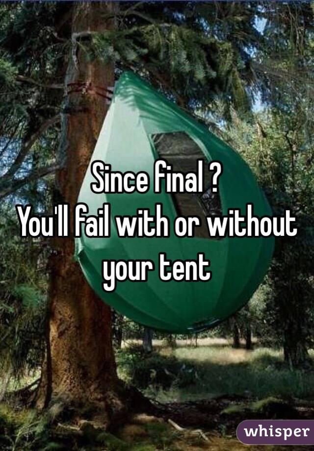 Since final ?
You'll fail with or without your tent 