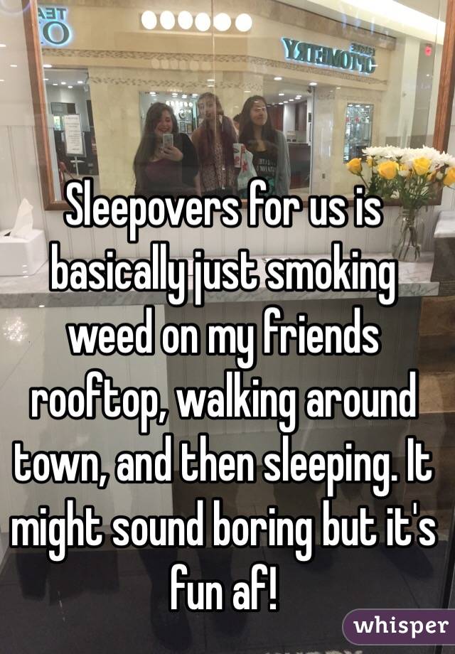 Sleepovers for us is basically just smoking weed on my friends rooftop, walking around town, and then sleeping. It might sound boring but it's fun af! 