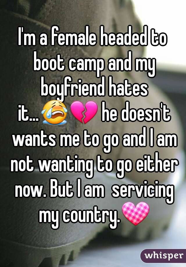 I'm a female headed to boot camp and my boyfriend hates it...😭💔 he doesn't wants me to go and I am not wanting to go either now. But I am  servicing my country.💟