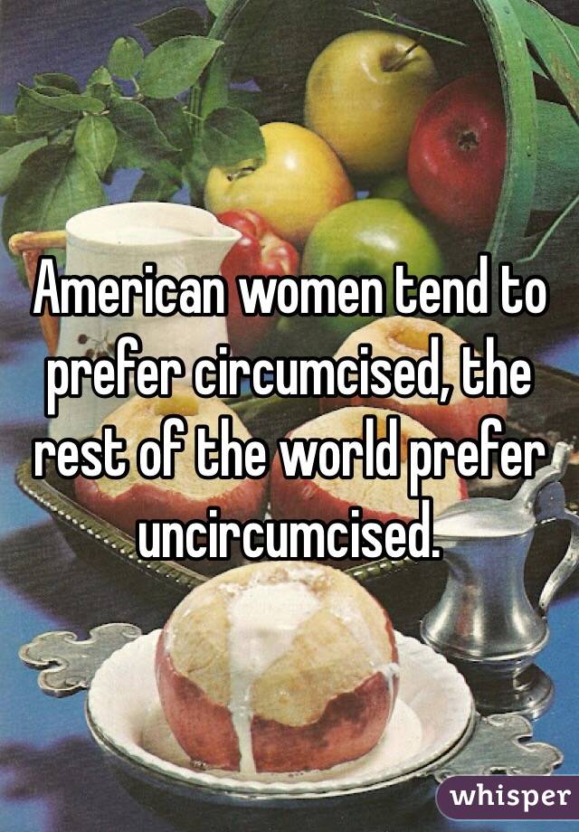 American women tend to prefer circumcised, the rest of the world prefer uncircumcised. 