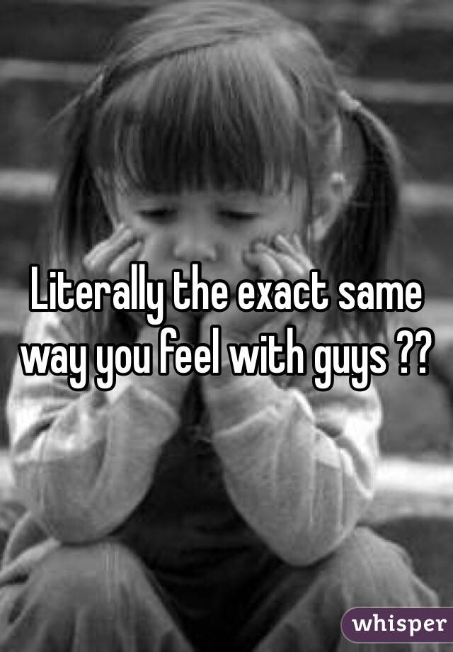 Literally the exact same way you feel with guys ??