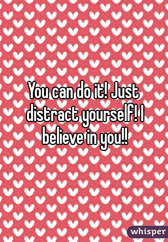 You can do it! Just distract yourself! I believe in you!!