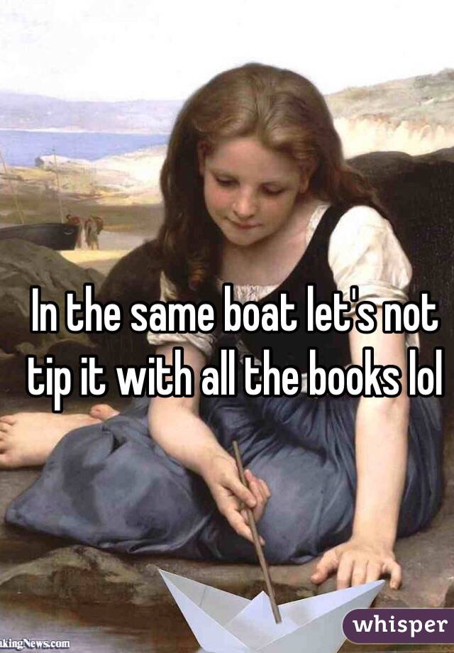 In the same boat let's not tip it with all the books lol 