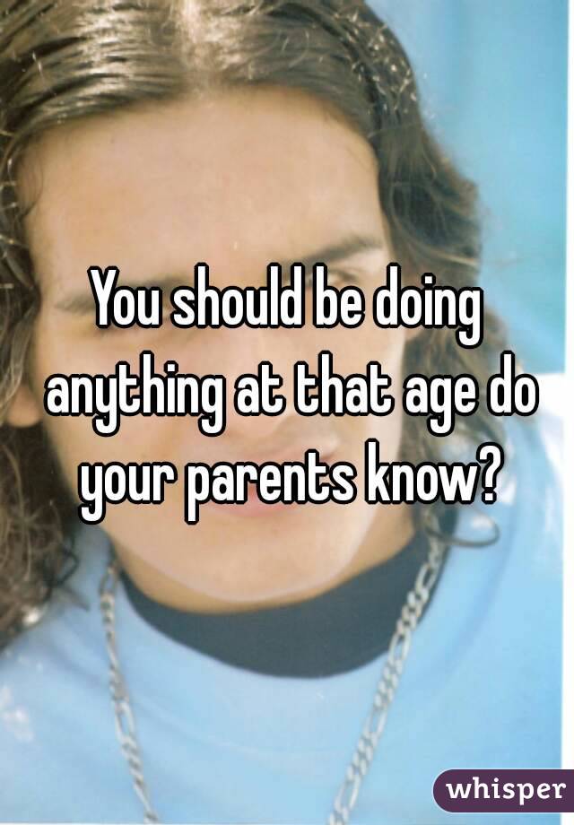 You should be doing anything at that age do your parents know?