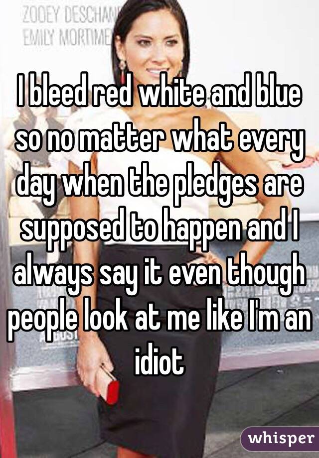 I bleed red white and blue so no matter what every day when the pledges are supposed to happen and I always say it even though people look at me like I'm an idiot