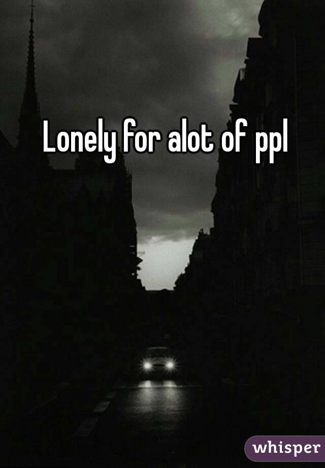 Lonely for alot of ppl