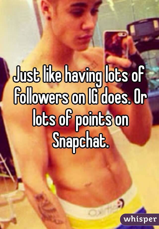 Just like having lots of followers on IG does. Or lots of points on Snapchat.

