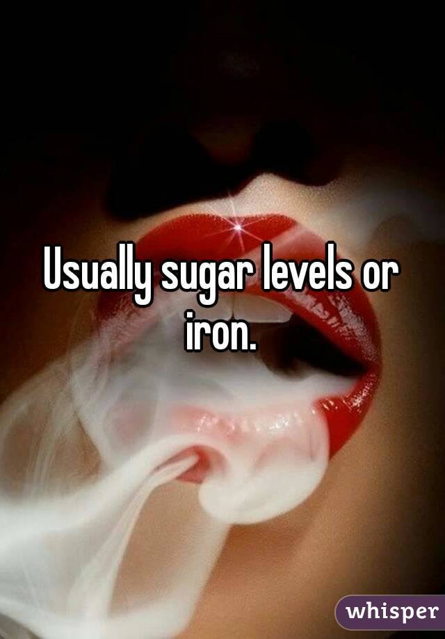 Usually sugar levels or iron. 
