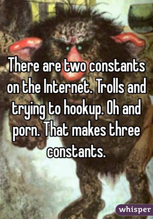 There are two constants on the Internet. Trolls and trying to hookup. Oh and porn. That makes three constants. 