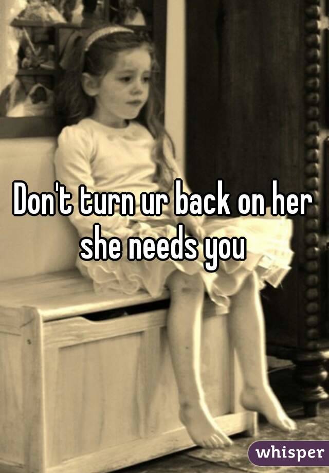 Don't turn ur back on her she needs you 