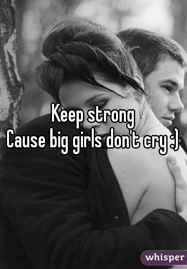 Keep strong
Cause big girls don't cry :)