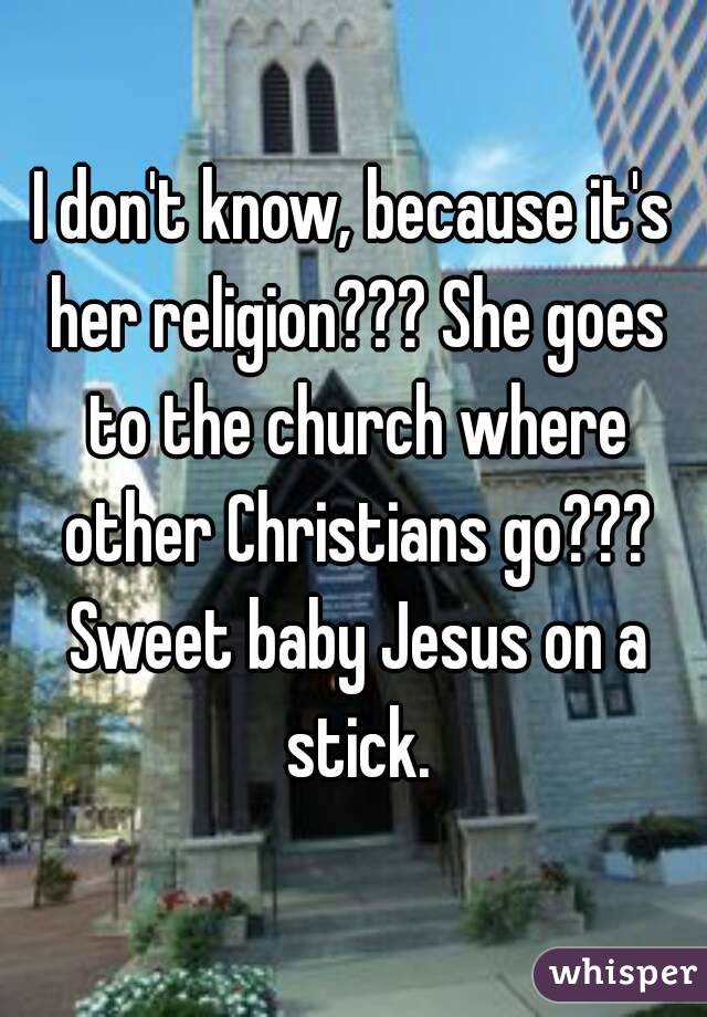I don't know, because it's her religion??? She goes to the church where other Christians go??? Sweet baby Jesus on a stick.