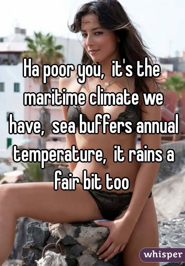 Ha poor you,  it's the maritime climate we have,  sea buffers annual temperature,  it rains a fair bit too 