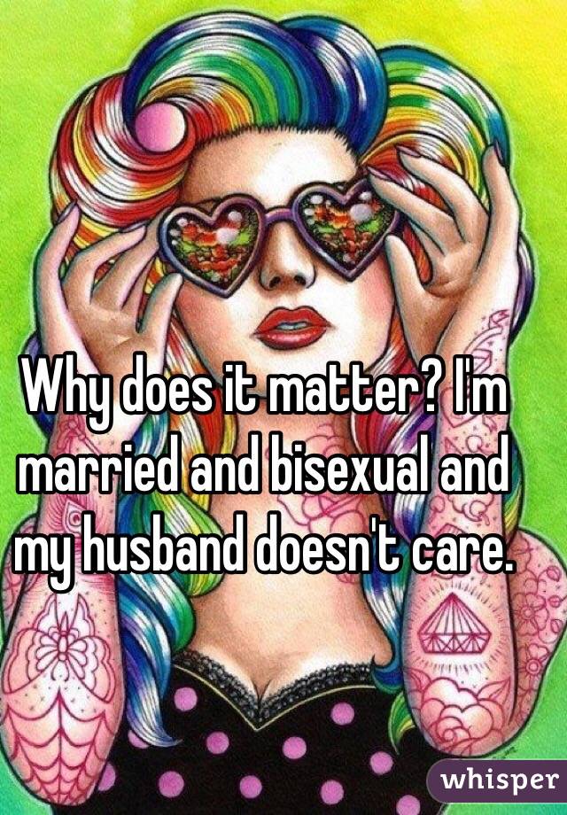 Why does it matter? I'm married and bisexual and my husband doesn't care.