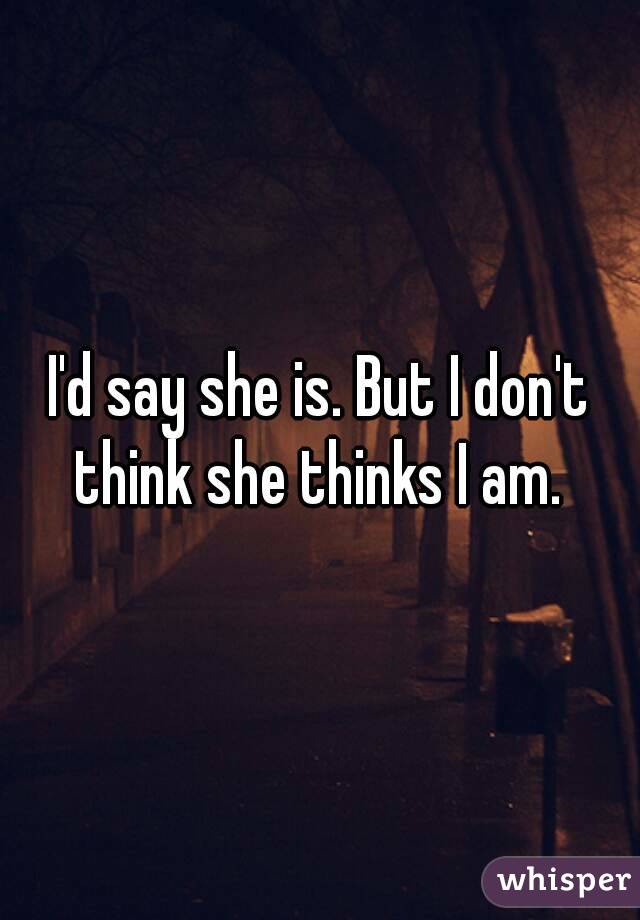 I'd say she is. But I don't think she thinks I am. 