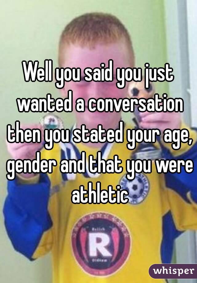 Well you said you just wanted a conversation then you stated your age, gender and that you were athletic