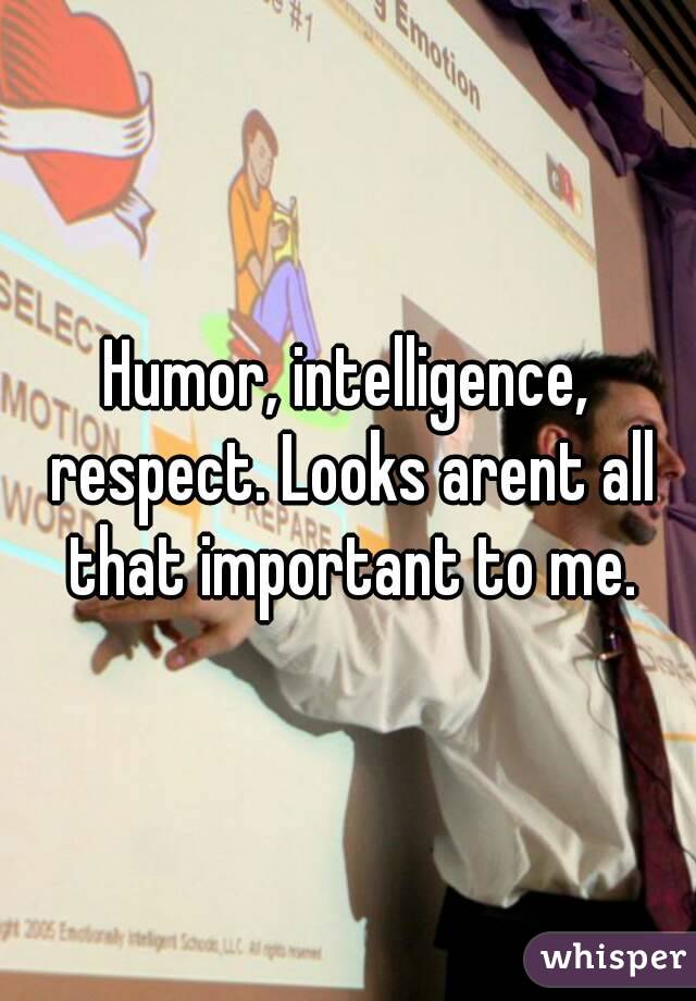 Humor, intelligence, respect. Looks arent all that important to me.