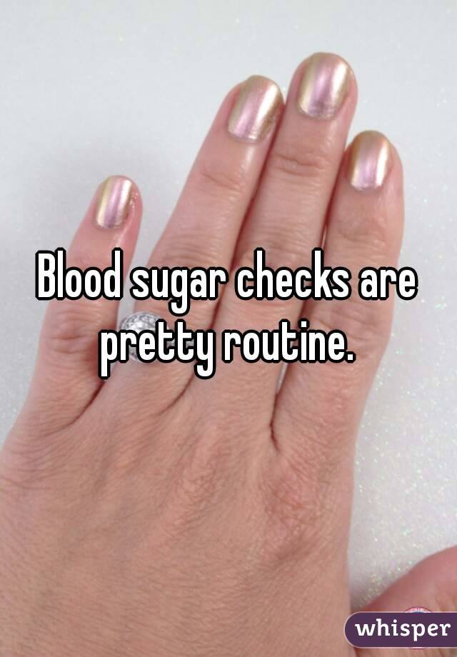 Blood sugar checks are pretty routine. 