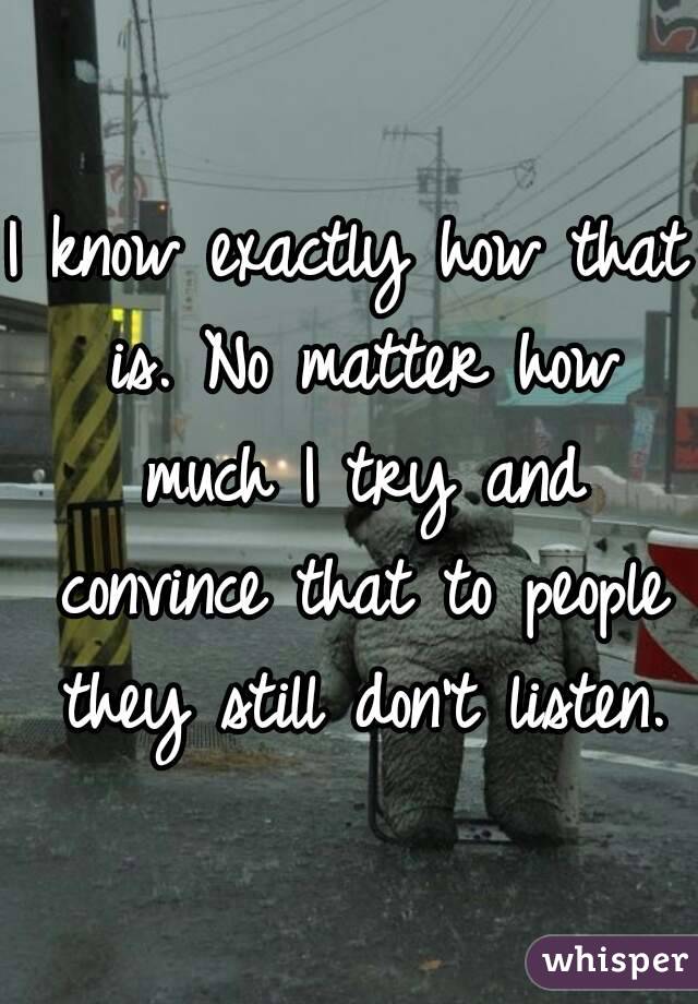 I know exactly how that is. No matter how much I try and convince that to people they still don't listen.