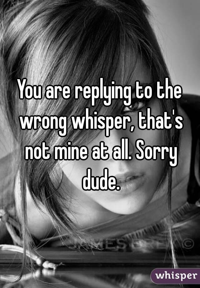 You are replying to the wrong whisper, that's not mine at all. Sorry dude.
