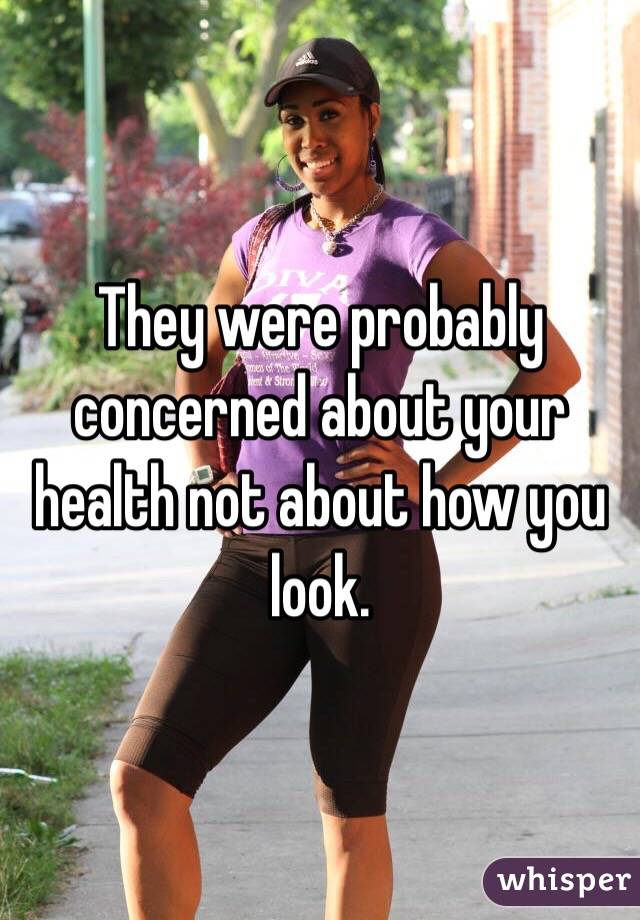 They were probably concerned about your health not about how you look.