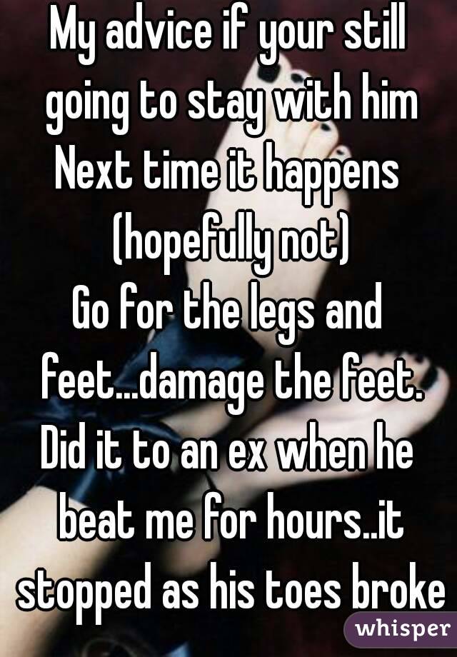 My advice if your still going to stay with him
Next time it happens (hopefully not)
Go for the legs and feet...damage the feet.
Did it to an ex when he beat me for hours..it stopped as his toes broke
