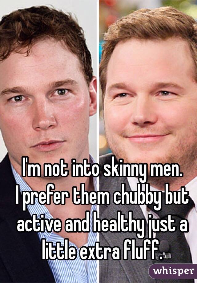 I'm not into skinny men. 
I prefer them chubby but active and healthy just a little extra fluff.