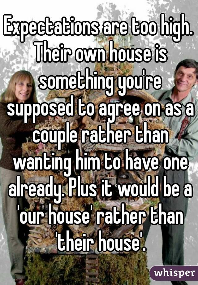 Expectations are too high. Their own house is something you're supposed to agree on as a couple rather than wanting him to have one already. Plus it would be a 'our house' rather than 'their house'.