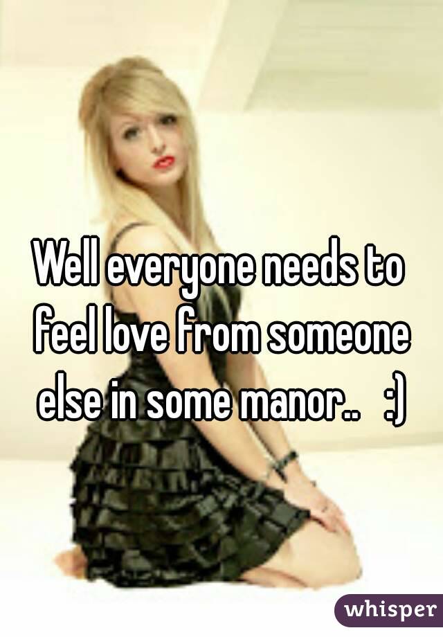 Well everyone needs to feel love from someone else in some manor..   :)