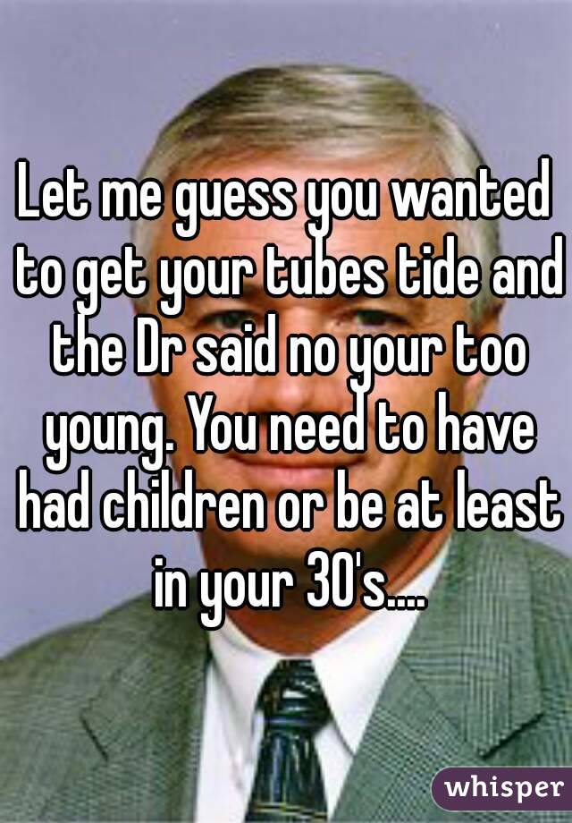 Let me guess you wanted to get your tubes tide and the Dr said no your too young. You need to have had children or be at least in your 30's....