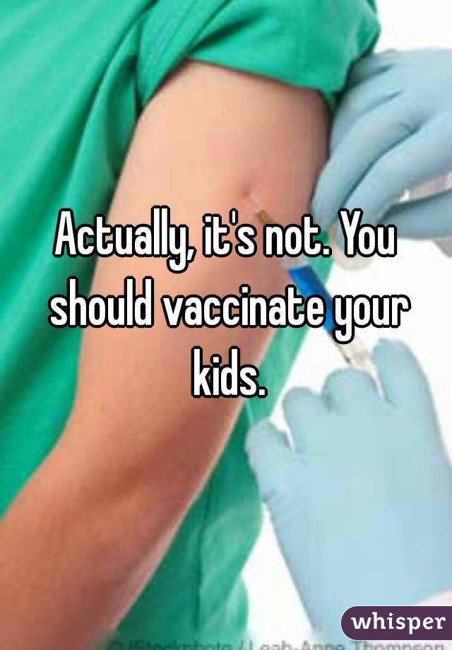 Actually, it's not. You should vaccinate your kids.