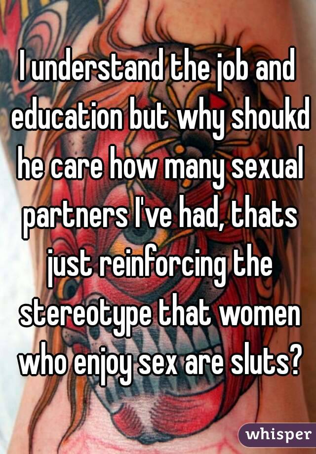 I understand the job and education but why shoukd he care how many sexual partners I've had, thats just reinforcing the stereotype that women who enjoy sex are sluts?