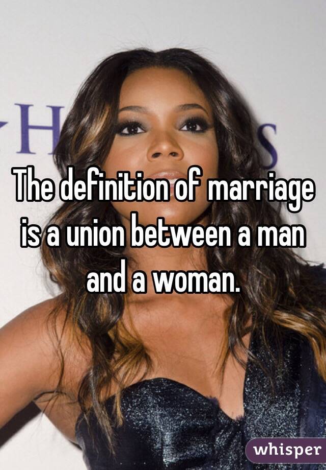 The definition of marriage is a union between a man and a woman.