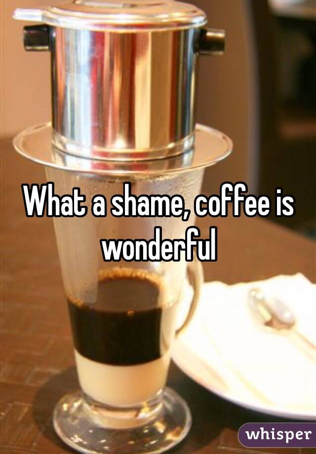 What a shame, coffee is wonderful 