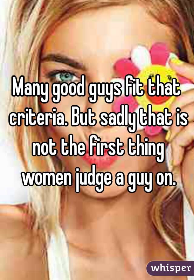 Many good guys fit that criteria. But sadly that is not the first thing women judge a guy on.
