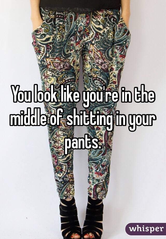 You look like you're in the middle of shitting in your pants. 