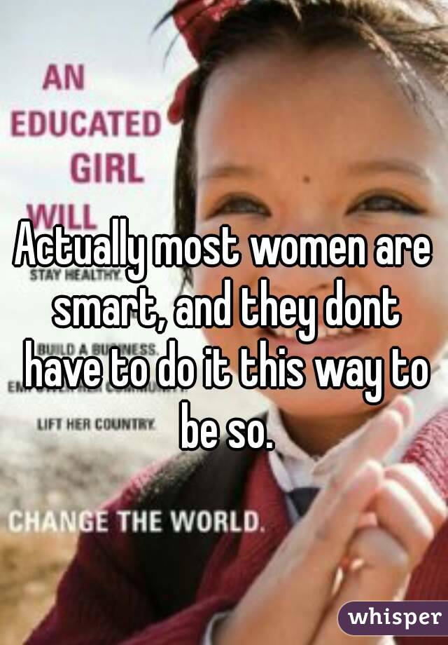 Actually most women are smart, and they dont have to do it this way to be so.