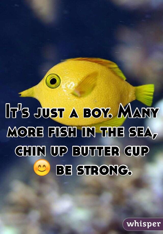 It's just a boy. Many more fish in the sea, chin up butter cup 😊 be strong. 