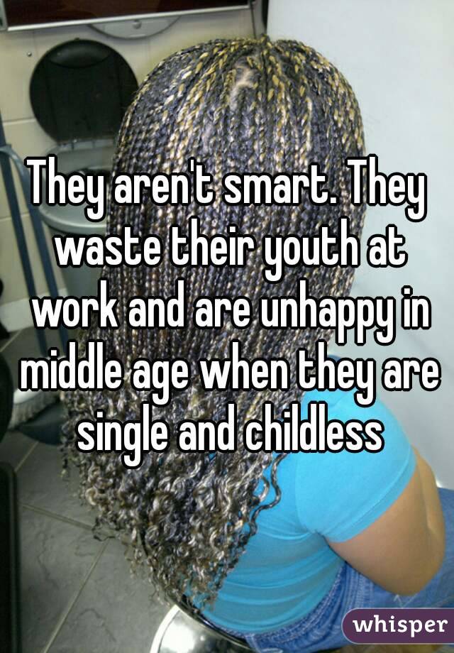 They aren't smart. They waste their youth at work and are unhappy in middle age when they are single and childless