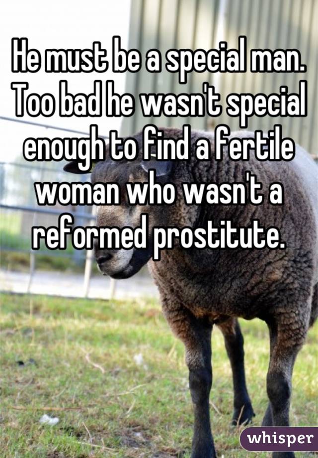 He must be a special man. Too bad he wasn't special enough to find a fertile woman who wasn't a reformed prostitute.