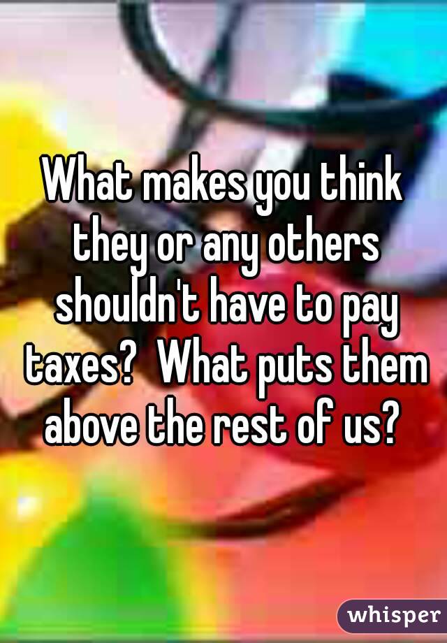 What makes you think they or any others shouldn't have to pay taxes?  What puts them above the rest of us? 