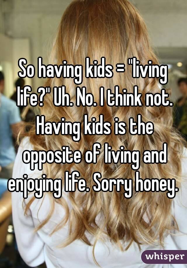 So having kids = "living life?" Uh. No. I think not. Having kids is the opposite of living and enjoying life. Sorry honey. 