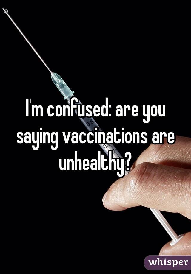 I'm confused: are you saying vaccinations are unhealthy?